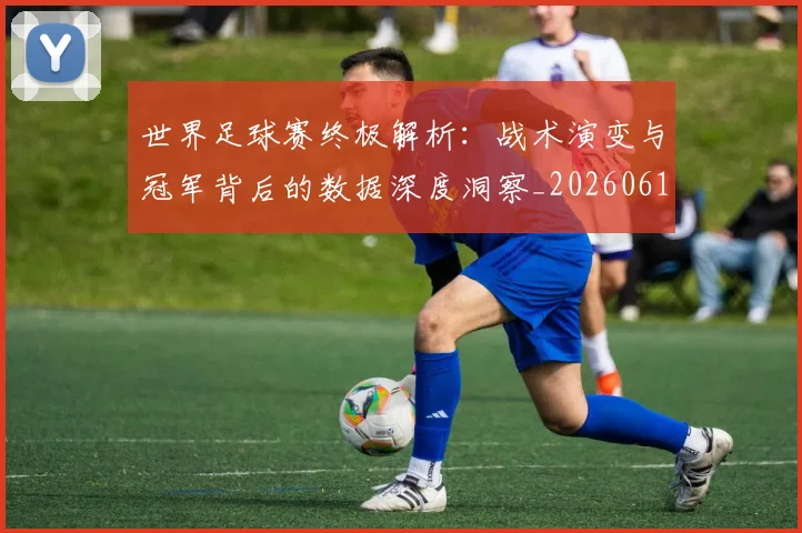 世界足球赛终极解析：战术演变与冠军背后的数据深度洞察_20260610190233