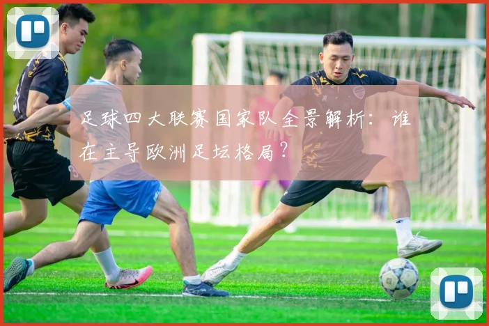 足球四大联赛国家队全景解析：谁在主导欧洲足坛格局？