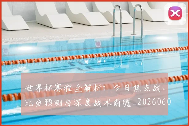 世界杯赛程全解析：今日焦点战、比分预测与深度战术前瞻_20260609201331