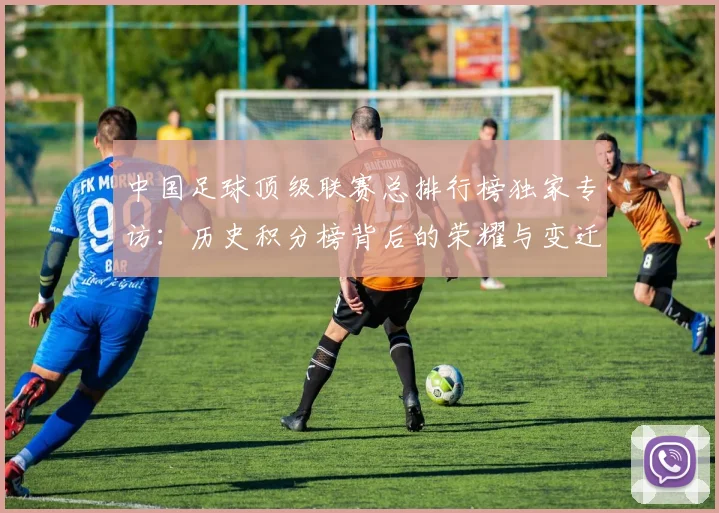 中国足球顶级联赛总排行榜独家专访:历史积分榜背后的荣耀与变迁_20260610190329
