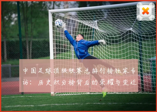中国足球顶级联赛总排行榜独家专访：历史积分榜背后的荣耀与变迁_20260610190329