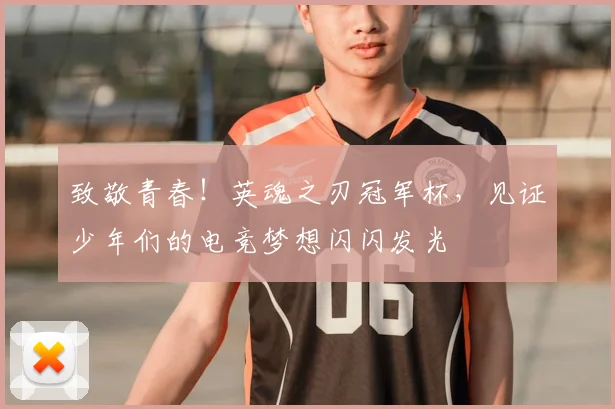 致敬青春！英魂之刃冠军杯，见证少年们的电竞梦想闪闪发光
