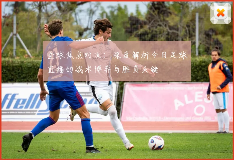 全球焦点对决：深度解析今日足球直播的战术博弈与胜负关键