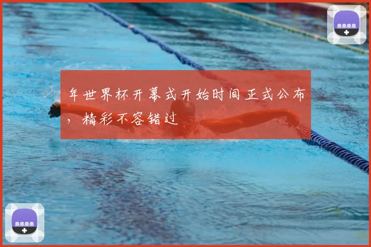 年世界杯开幕式开始时间正式公布,精彩不容错过