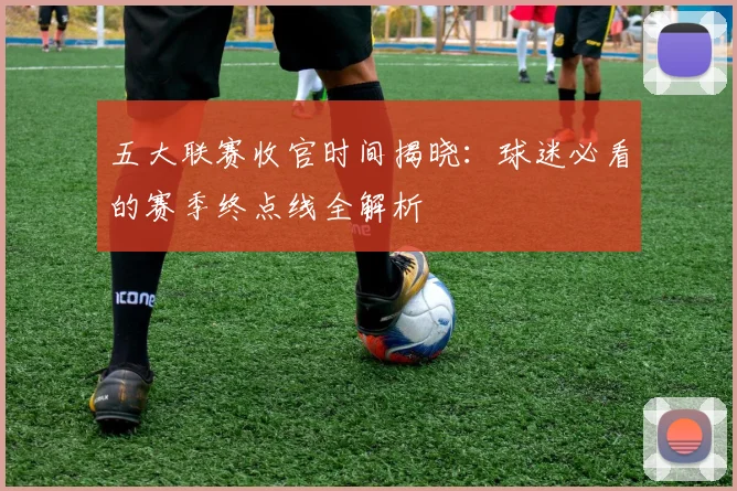 五大联赛收官时间揭晓：球迷必看的赛季终点线全解析