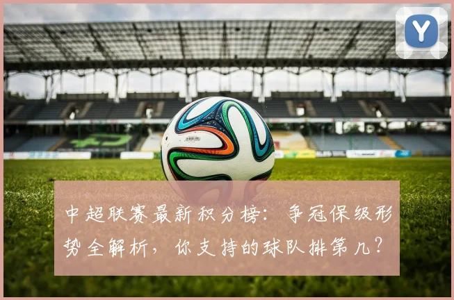中超联赛最新积分榜:争冠保级形势全解析,你支持的球队排第几?