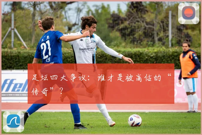 足坛四大争议:谁才是被高估的“传奇”?