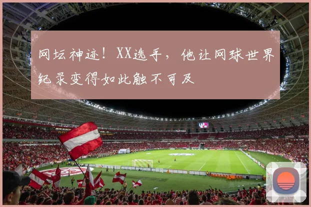 网坛神迹！XX选手，他让网球世界纪录变得如此触不可及