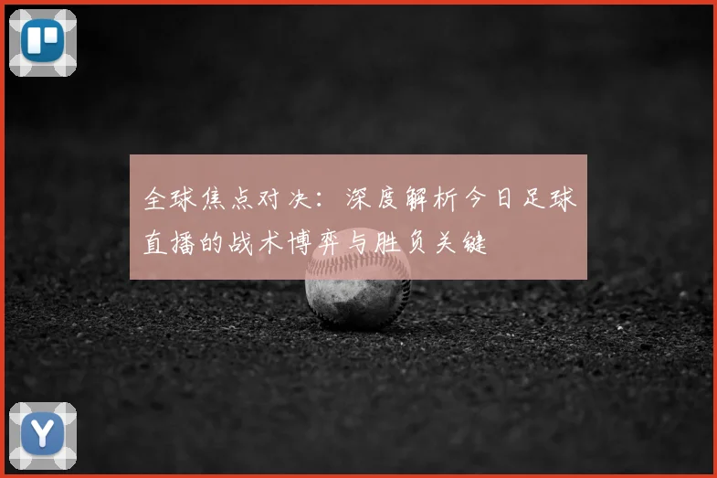 全球焦点对决：深度解析今日足球直播的战术博弈与胜负关键