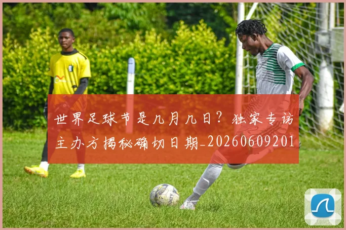 世界足球节是几月几日？独家专访主办方揭秘确切日期_20260609201601