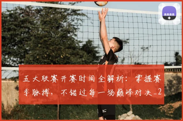 五大联赛开赛时间全解析：掌握赛季脉搏，不错过每一场巅峰对决_20260611141650