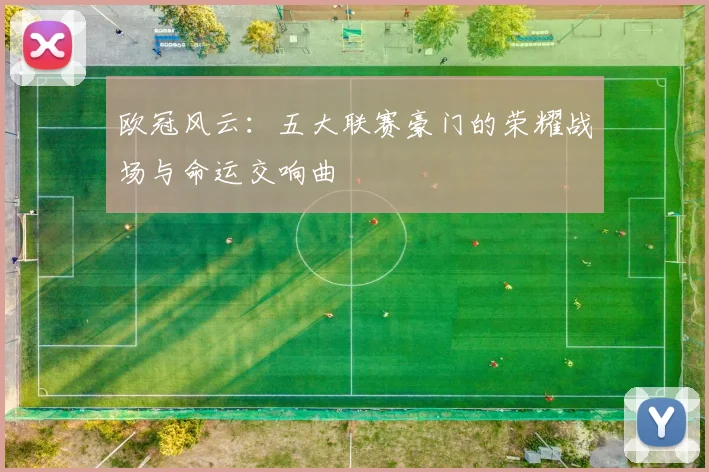 欧冠风云：五大联赛豪门的荣耀战场与命运交响曲