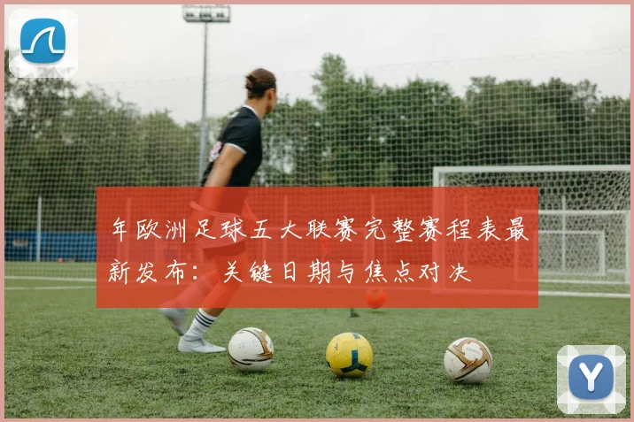 年欧洲足球五大联赛完整赛程表最新发布:关键日期与焦点对决