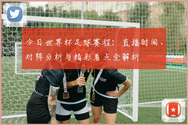 今日世界杯足球赛程:直播时间、对阵分析与精彩看点全解析