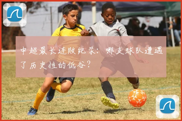 中超最长连败纪录：哪支球队遭遇了历史性的低谷？