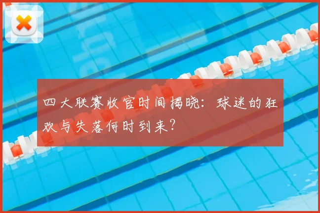 四大联赛收官时间揭晓:球迷的狂欢与失落何时到来?