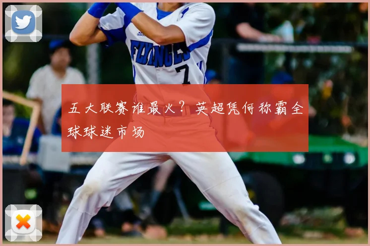 五大联赛谁最火？英超凭何称霸全球球迷市场
