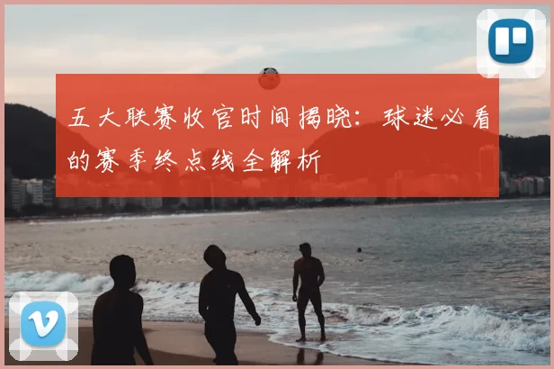五大联赛收官时间揭晓:球迷必看的赛季终点线全解析