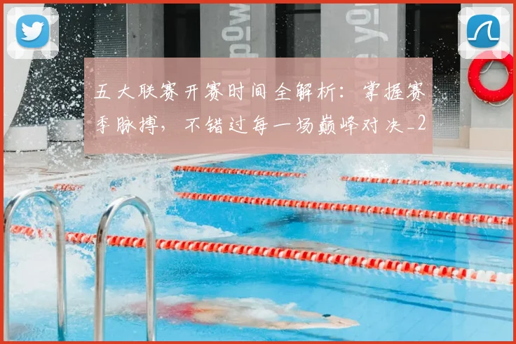 五大联赛开赛时间全解析：掌握赛季脉搏，不错过每一场巅峰对决_20260611141650