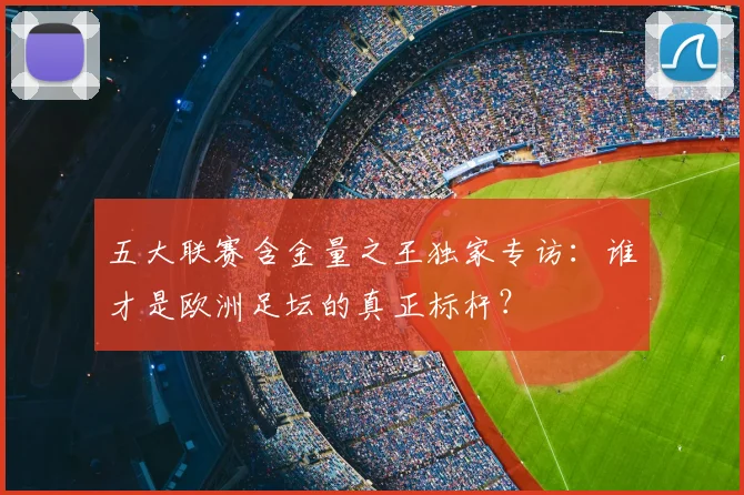 五大联赛含金量之王独家专访:谁才是欧洲足坛的真正标杆?