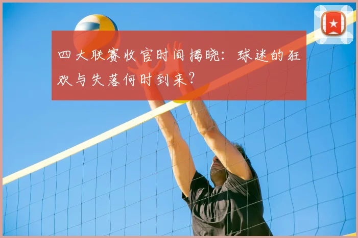 四大联赛收官时间揭晓：球迷的狂欢与失落何时到来？