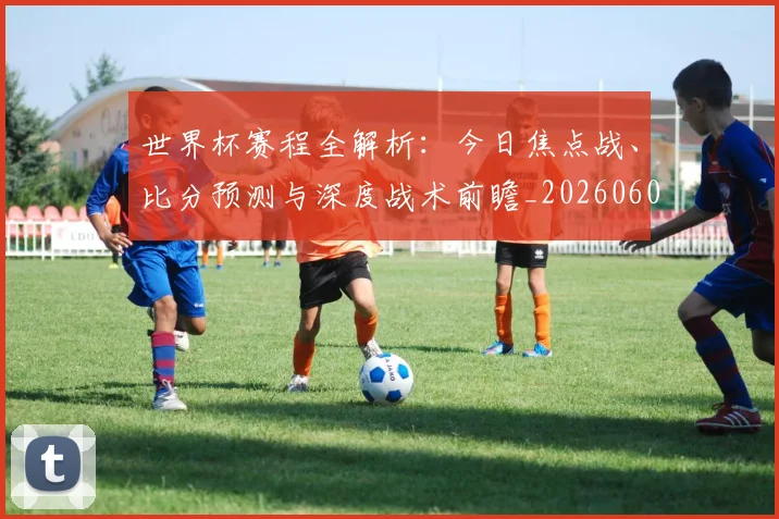世界杯赛程全解析:今日焦点战、比分预测与深度战术前瞻_20260609201331
