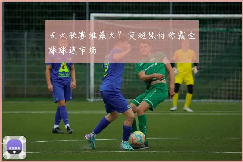 五大联赛谁最火?英超凭何称霸全球球迷市场